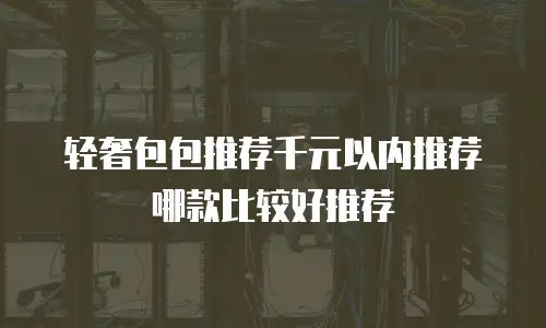 轻奢包包推荐千元以内推荐哪款比较好推荐