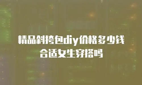 精品斜挎包diy价格多少钱合适女生穿搭吗