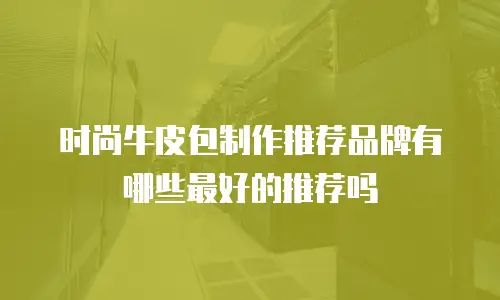 时尚牛皮包制作推荐品牌有哪些最好的推荐吗