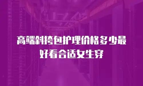 高端斜挎包护理价格多少最好看合适女生穿
