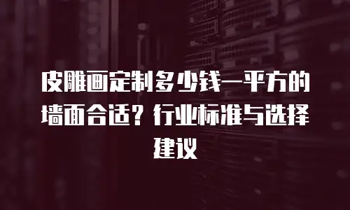 皮雕画定制多少钱一平方的墙面合适？行业标准与选择建议