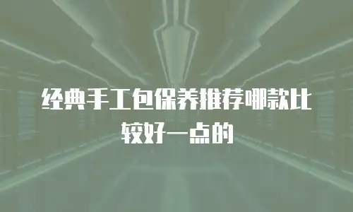 经典手工包保养推荐哪款比较好一点的