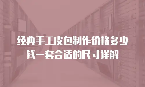经典手工皮包制作价格多少钱一套合适的尺寸详解