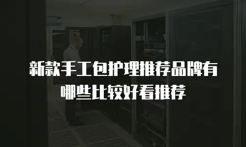 新款手工包护理推荐品牌有哪些比较好看推荐