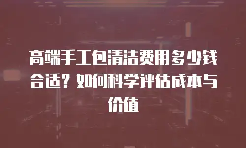 高端手工包清洁费用多少钱合适？如何科学评估成本与价值