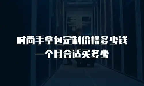 时尚手拿包定制价格多少钱一个月合适买多少