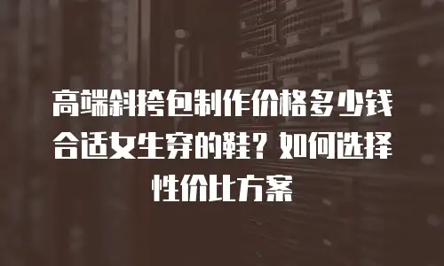 高端斜挎包制作价格多少钱合适女生穿的鞋？如何选择性价比方案