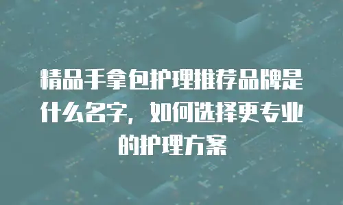 精品手拿包护理推荐品牌是什么名字，如何选择更专业的护理方案