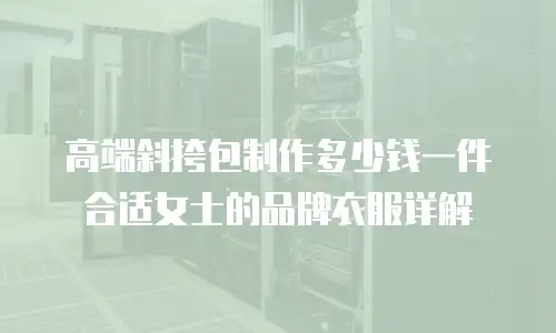 高端斜挎包制作多少钱一件合适女士的品牌衣服详解