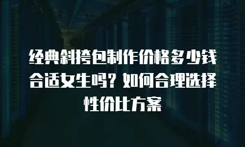 经典斜挎包制作价格多少钱合适女生吗？如何合理选择性价比方案