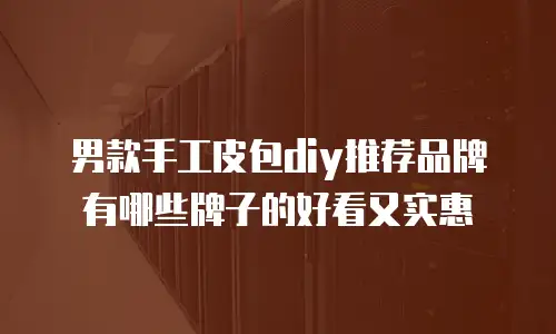 男款手工皮包diy推荐品牌有哪些牌子的好看又实惠