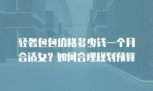 轻奢包包价格多少钱一个月合适女？如何合理规划预算