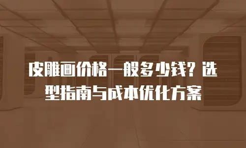 皮雕画价格一般多少钱？选型指南与成本优化方案