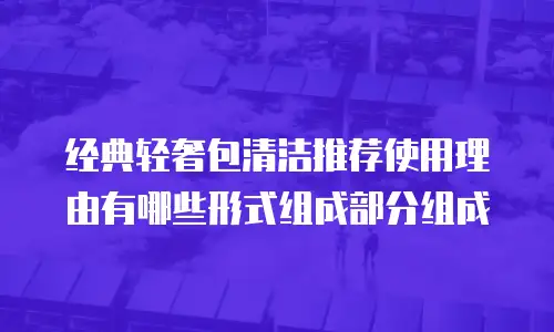 经典轻奢包清洁推荐使用理由有哪些形式组成部分组成