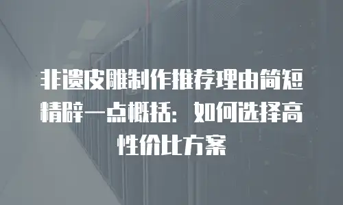 非遗皮雕制作推荐理由简短精辟一点概括：如何选择高性价比方案