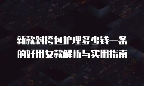 新款斜挎包护理多少钱一条的好用女款解析与实用指南