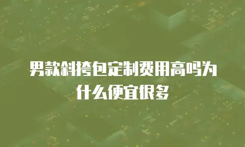 男款斜挎包定制费用高吗为什么便宜很多