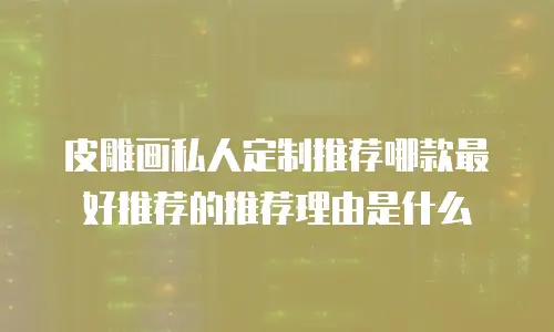 皮雕画私人定制推荐哪款最好推荐的推荐理由是什么