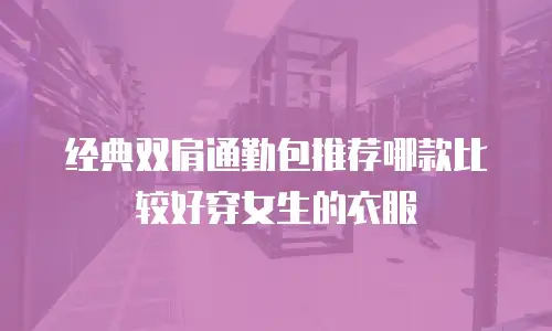 经典双肩通勤包推荐哪款比较好穿女生的衣服