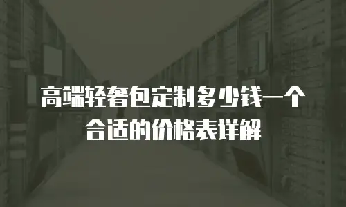 高端轻奢包定制多少钱一个合适的价格表详解
