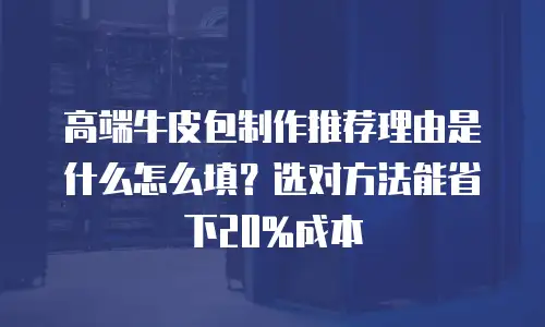 高端牛皮包制作推荐理由是什么怎么填？选对方法能省下20%成本