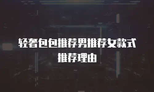 轻奢包包推荐男推荐女款式推荐理由