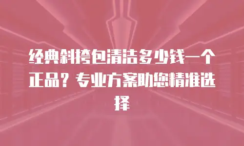 经典斜挎包清洁多少钱一个正品？专业方案助您精准选择