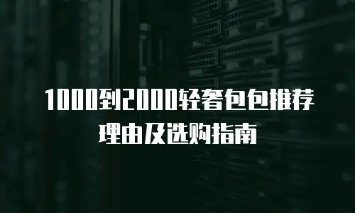 1000到2000轻奢包包推荐理由及选购指南