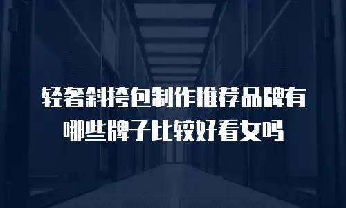 轻奢斜挎包制作推荐品牌有哪些牌子比较好看女吗