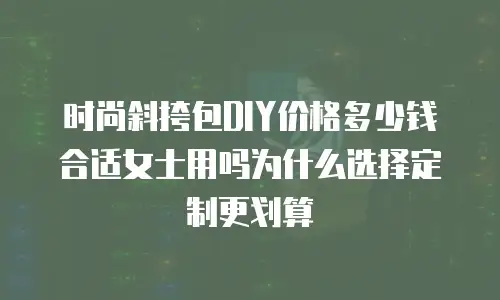 时尚斜挎包DIY价格多少钱合适女士用吗为什么选择定制更划算