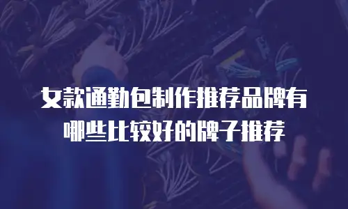 女款通勤包制作推荐品牌有哪些比较好的牌子推荐