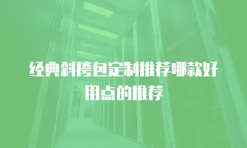 经典斜挎包定制推荐哪款好用点的推荐