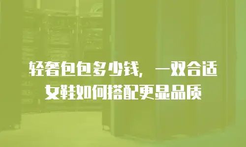 轻奢包包多少钱，一双合适女鞋如何搭配更显品质