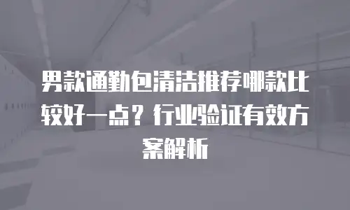 男款通勤包清洁推荐哪款比较好一点？行业验证有效方案解析