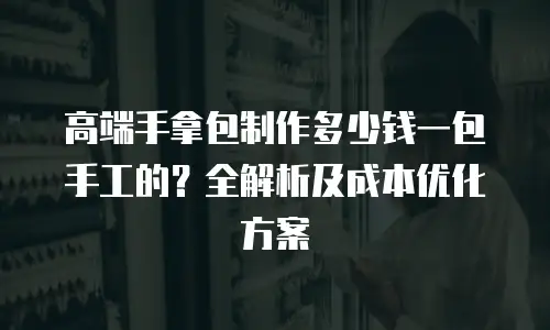 高端手拿包制作多少钱一包手工的？全解析及成本优化方案