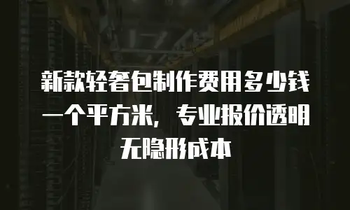 新款轻奢包制作费用多少钱一个平方米，专业报价透明无隐形成本