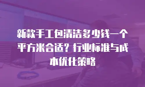 新款手工包清洁多少钱一个平方米合适？行业标准与成本优化策略
