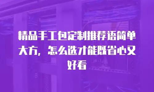 精品手工包定制推荐语简单大方，怎么选才能既省心又好看