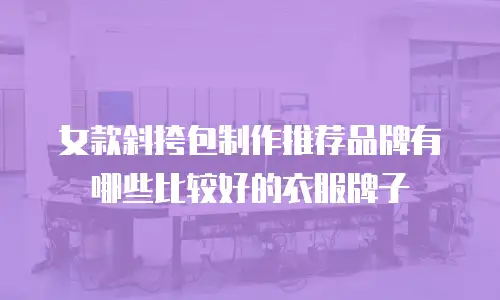 女款斜挎包制作推荐品牌有哪些比较好的衣服牌子