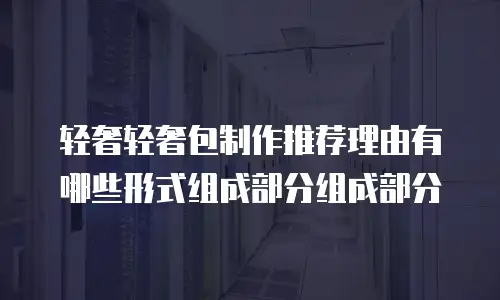 轻奢轻奢包制作推荐理由有哪些形式组成部分组成部分
