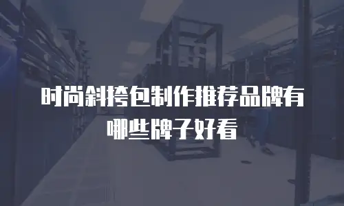 时尚斜挎包制作推荐品牌有哪些牌子好看