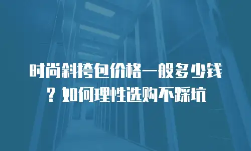 时尚斜挎包价格一般多少钱？如何理性选购不踩坑