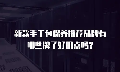 新款手工包保养推荐品牌有哪些牌子好用点吗？