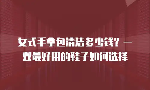 女式手拿包清洁多少钱？一双最好用的鞋子如何选择