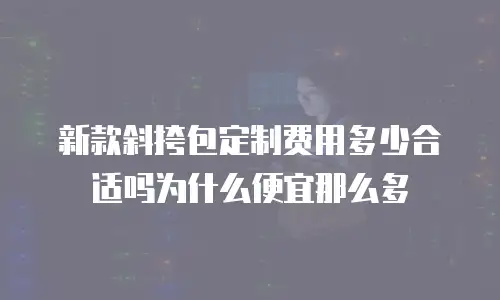 新款斜挎包定制费用多少合适吗为什么便宜那么多