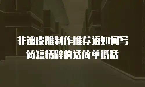 非遗皮雕制作推荐语如何写简短精辟的话简单概括