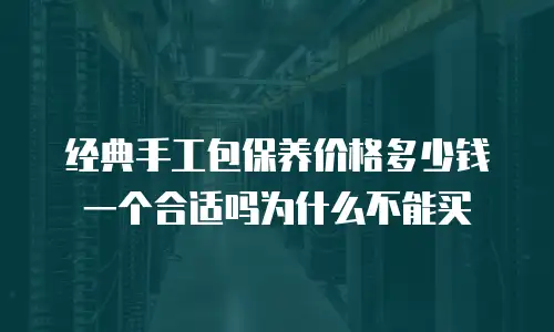 经典手工包保养价格多少钱一个合适吗为什么不能买