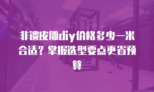 非遗皮雕diy价格多少一米合适？掌握选型要点更省预算