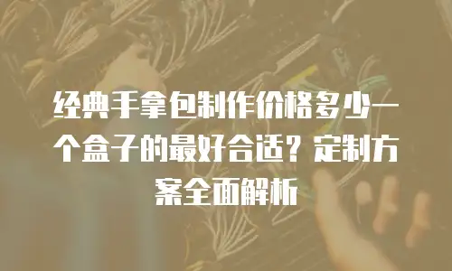 经典手拿包制作价格多少一个盒子的最好合适？定制方案全面解析