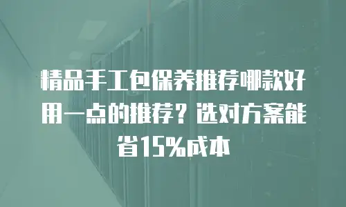 精品手工包保养推荐哪款好用一点的推荐？选对方案能省15%成本